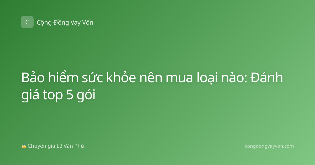 Bảo hiểm sức khỏe nên mua loại nào: Đánh giá top 5 gói