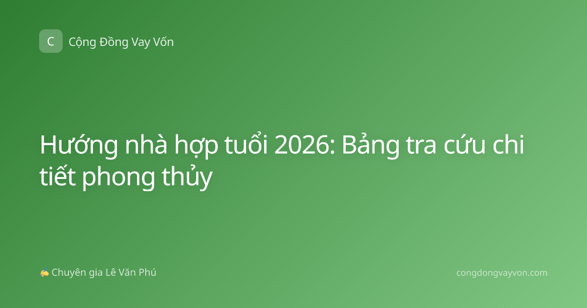 Hướng nhà hợp tuổi 2026: Bảng tra cứu chi tiết phong thủy