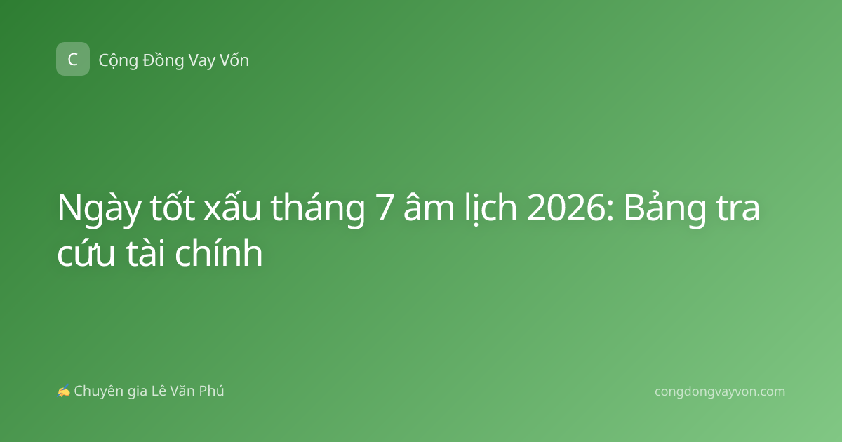 Ngày tốt xấu tháng 7 âm lịch 2026: Bảng tra cứu tài chính