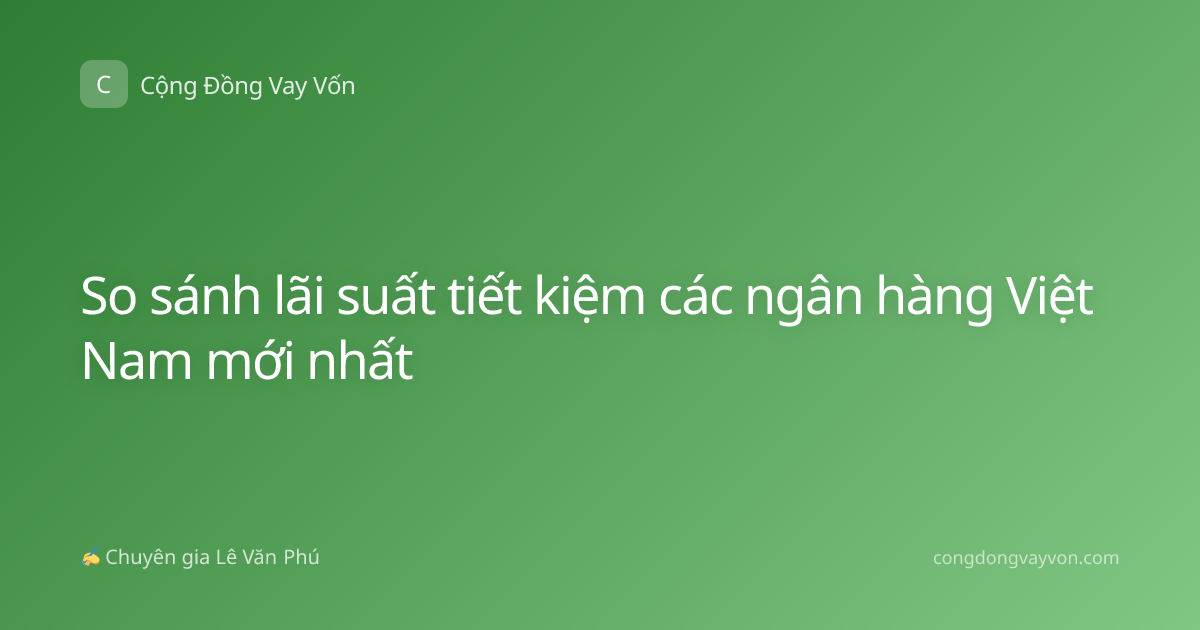 So sánh lãi suất tiết kiệm các ngân hàng Việt Nam mới nhất