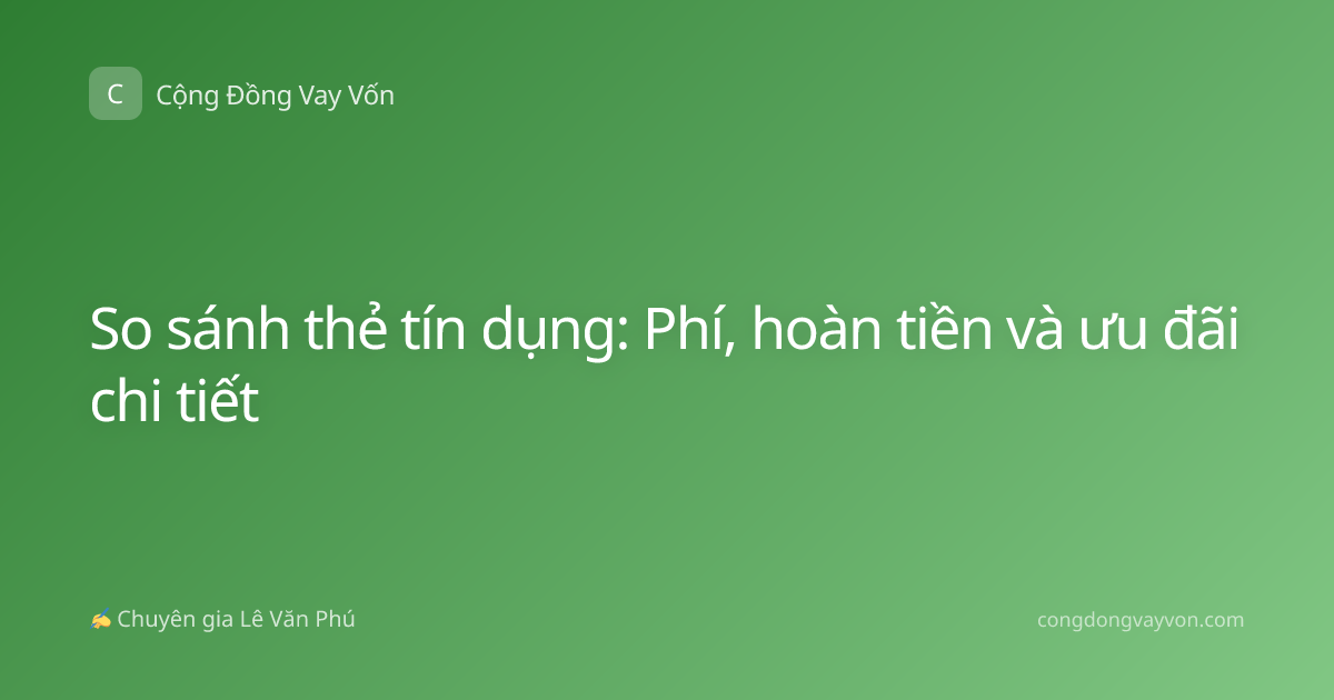 So sánh thẻ tín dụng: Phí, hoàn tiền và ưu đãi chi tiết
