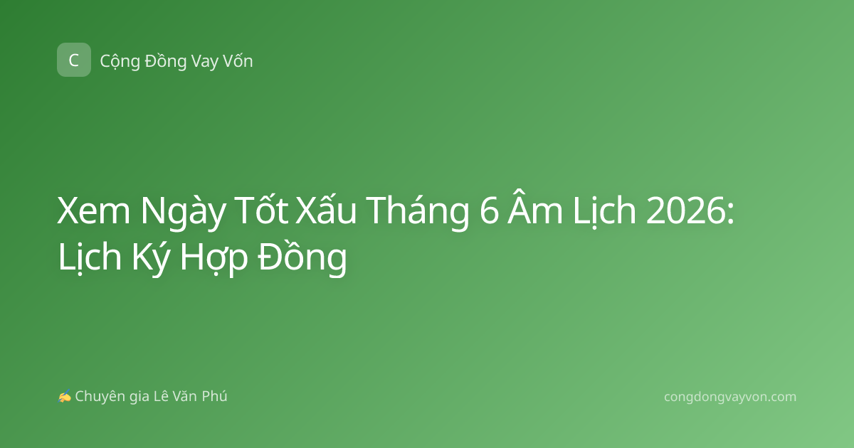 Xem Ngày Tốt Xấu Tháng 6 Âm Lịch 2026: Lịch Ký Hợp Đồng