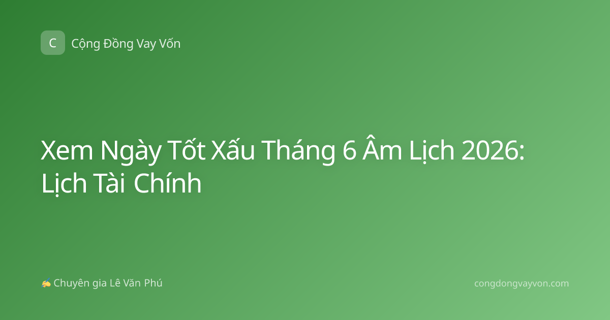 Xem Ngày Tốt Xấu Tháng 6 Âm Lịch 2026: Lịch Tài Chính